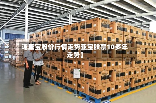 近来
【亚宝股价行情走势亚宝股票10多年走势】