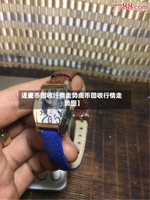近来
【虎币回收行情走势虎币回收行情走势图】-第2张图片
