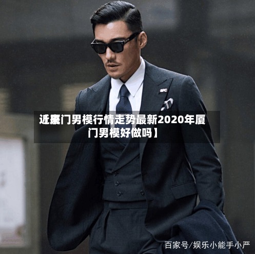 近来【厦门男模行情走势最新2020年厦门男模好做吗】