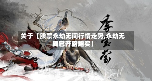 关于【股票永劫无间行情走势,永劫无间官方网站
现已开启购买】