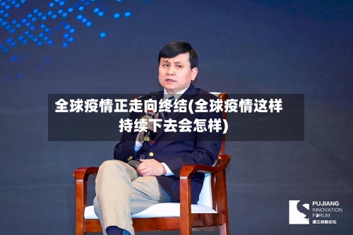 全球疫情正走向终结(全球疫情这样持续下去会怎样)