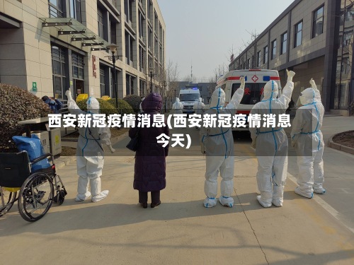 西安新冠疫情消息(西安新冠疫情消息今天)-第2张图片