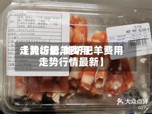 【潍坊肥羊费用
走势行情,潍坊肥羊费用
走势行情最新】