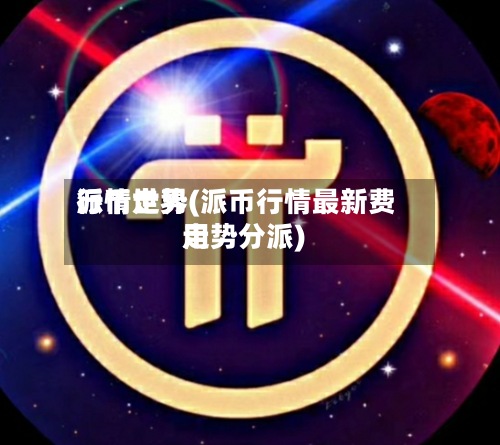 派币世界行情走势(派币行情最新费用走势分派)