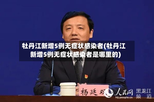 牡丹江新增5例无症状感染者(牡丹江新增5例无症状感染者是哪里的)-第2张图片