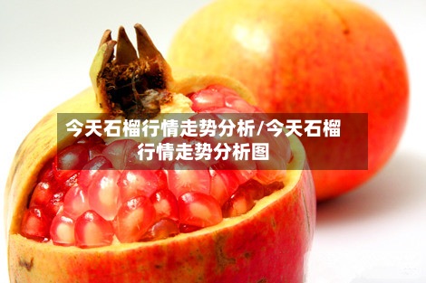 今天石榴行情走势分析/今天石榴行情走势分析图-第2张图片