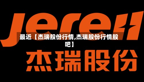 最近【杰瑞股份行情,杰瑞股份行情股吧】