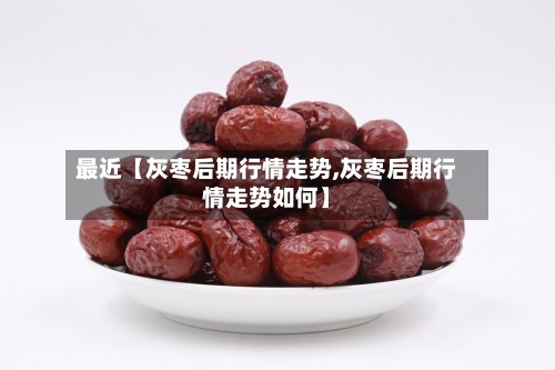 最近【灰枣后期行情走势,灰枣后期行情走势如何】-第2张图片