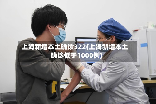 上海新增本土确诊322(上海新增本土确诊低于1000例)