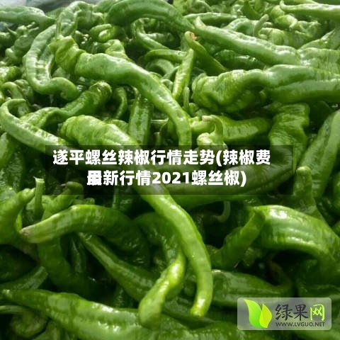 遂平螺丝辣椒行情走势(辣椒费用最新行情2021螺丝椒)-第3张图片
