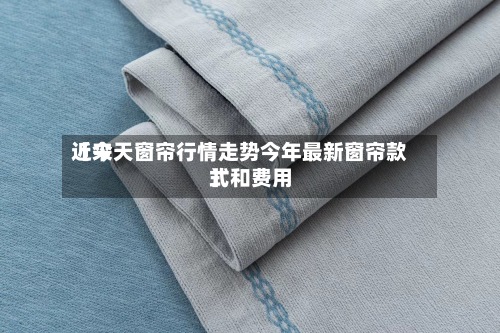 近来
【今天窗帘行情走势今年最新窗帘款式和费用
】-第3张图片