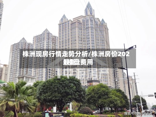 株洲现房行情走势分析/株洲房价2021楼盘费用最新