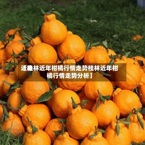 近来【桂林近年柑橘行情走势桂林近年柑橘行情走势分析】