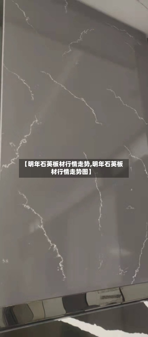 【明年石英板材行情走势,明年石英板材行情走势图】-第3张图片