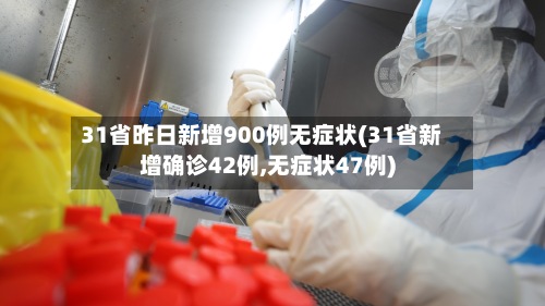 31省昨日新增900例无症状(31省新增确诊42例,无症状47例)