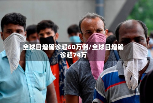 全球日增确诊超60万例/全球日增确诊超74万-第2张图片