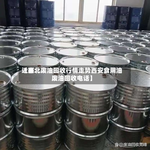 近来
【西北废油回收行情走势西安食用油废油回收电话】