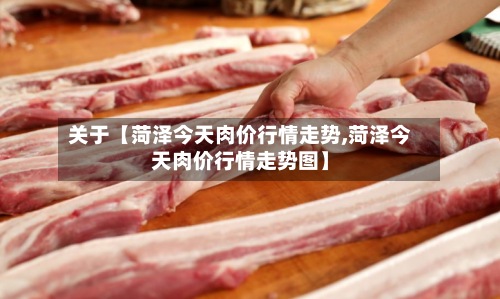 关于【菏泽今天肉价行情走势,菏泽今天肉价行情走势图】