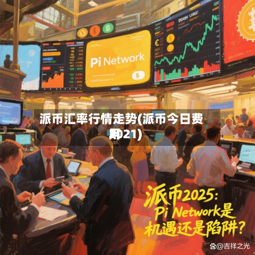 派币汇率行情走势(派币今日费用2021)-第2张图片