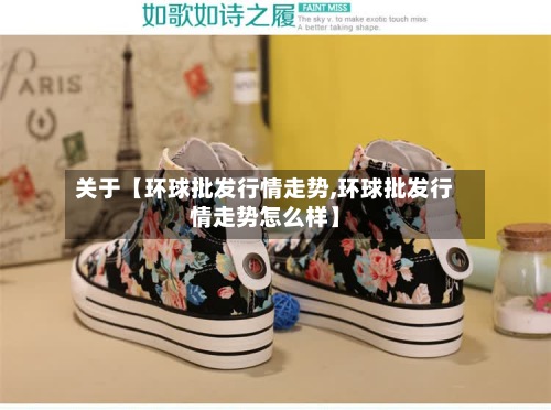 关于【环球批发行情走势,环球批发行情走势怎么样】-第3张图片