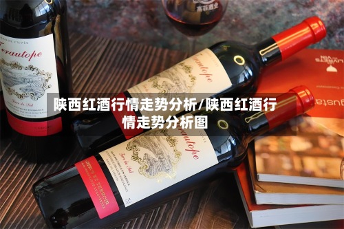 陕西红酒行情走势分析/陕西红酒行情走势分析图-第2张图片