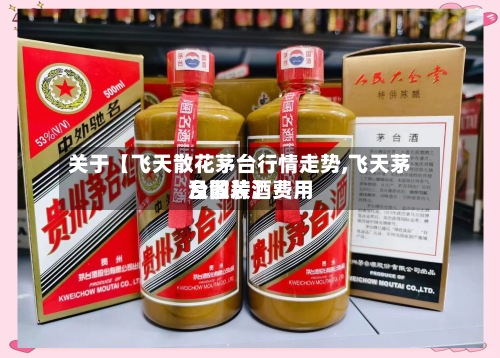 关于【飞天散花茅台行情走势,飞天茅台散装酒费用
及图片】