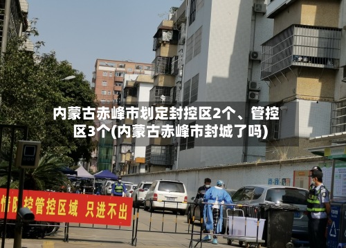 内蒙古赤峰市划定封控区2个	、管控区3个(内蒙古赤峰市封城了吗)-第2张图片