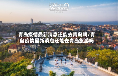 青岛疫情最新消息还能去青岛吗/青岛疫情最新消息还能去青岛旅游吗