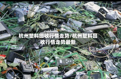 杭州塑料回收行情走势/杭州塑料回收行情走势最新-第3张图片