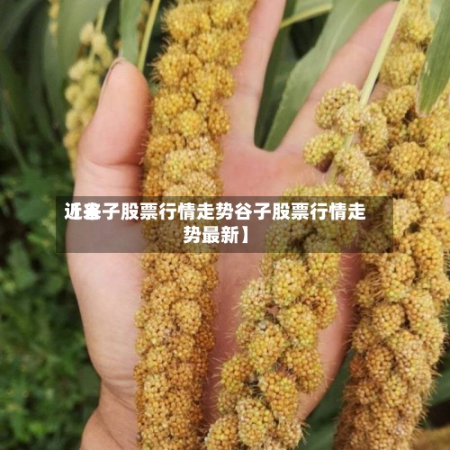 近来
【谷子股票行情走势谷子股票行情走势最新】-第2张图片