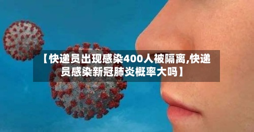 【快递员出现感染400人被隔离,快递员感染新冠肺炎概率大吗】