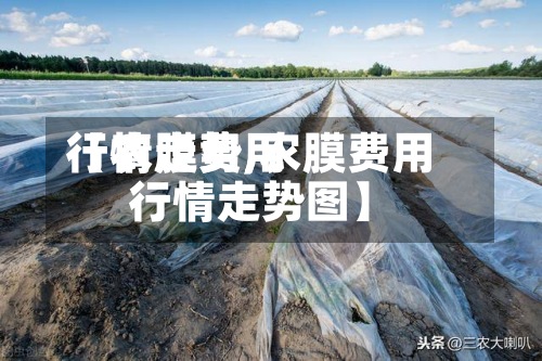 【农膜费用行情走势,农膜费用行情走势图】