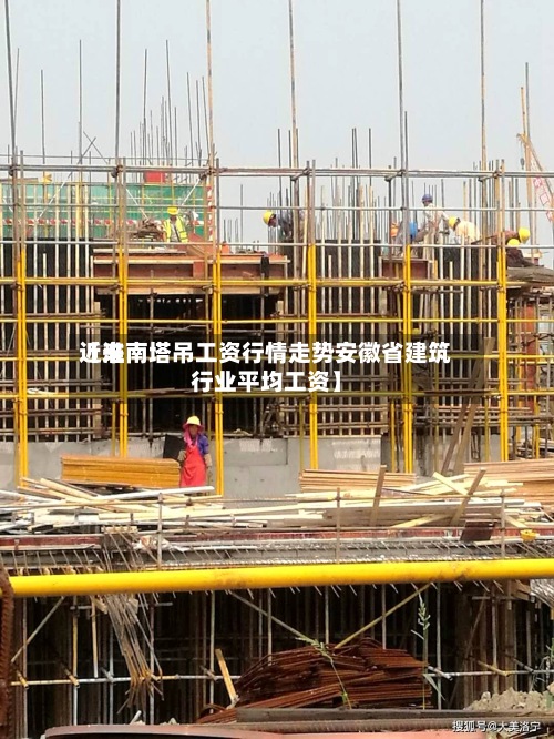 近来【淮南塔吊工资行情走势安徽省建筑行业平均工资】-第3张图片