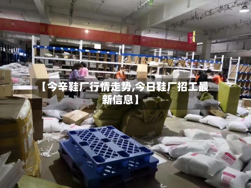 【今辛鞋厂行情走势,今日鞋厂招工最新信息】-第2张图片