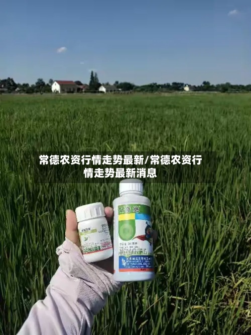 常德农资行情走势最新/常德农资行情走势最新消息-第2张图片