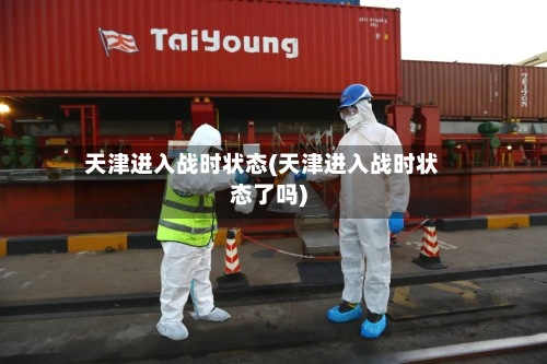 天津进入战时状态(天津进入战时状态了吗)