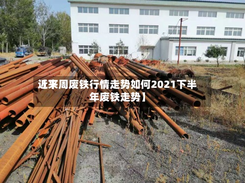 近来【下周废铁行情走势如何2021下半年废铁走势】