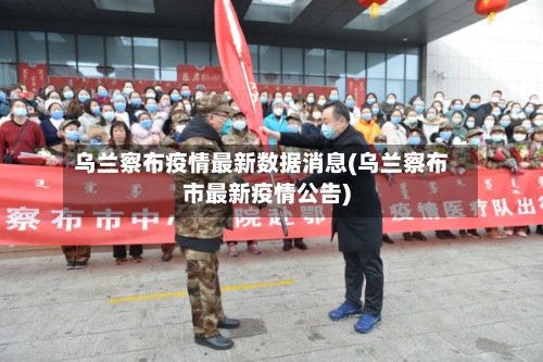 乌兰察布疫情最新数据消息(乌兰察布市最新疫情公告)-第2张图片