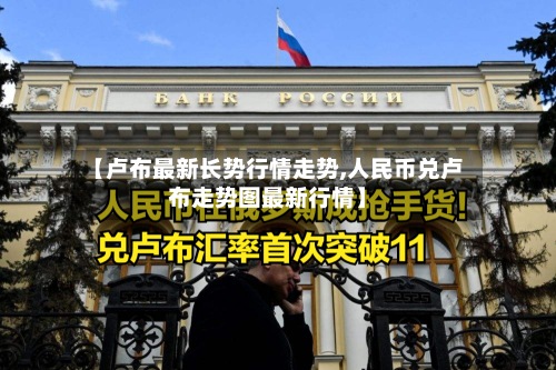 【卢布最新长势行情走势,人民币兑卢布走势图最新行情】