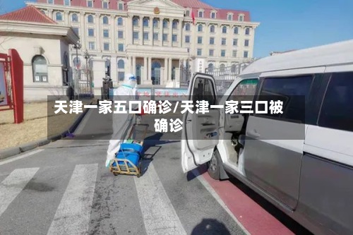 天津一家五口确诊/天津一家三口被确诊