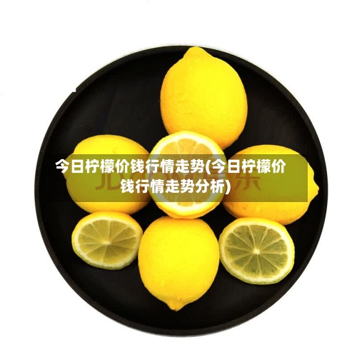 今日柠檬价钱行情走势(今日柠檬价钱行情走势分析)-第3张图片