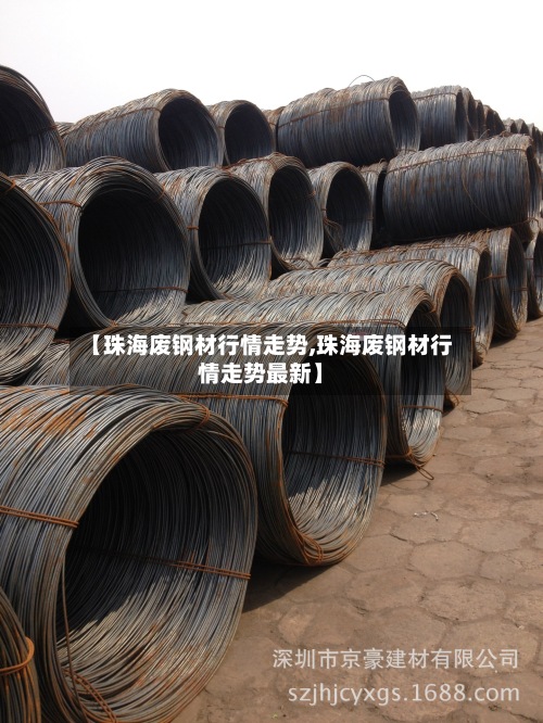 【珠海废钢材行情走势,珠海废钢材行情走势最新】