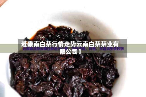 近来
【云南白茶行情走势云南白茶茶业有限公司】