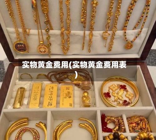 实物黄金费用(实物黄金费用表)-第3张图片