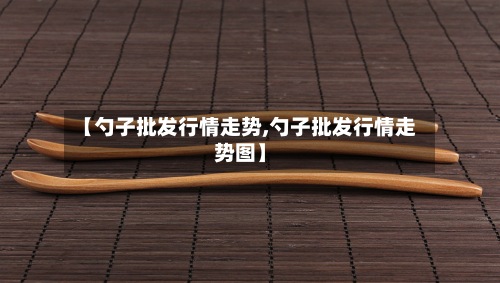 【勺子批发行情走势,勺子批发行情走势图】