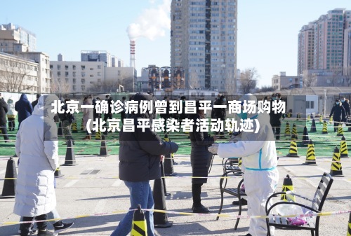 北京一确诊病例曾到昌平一商场购物(北京昌平感染者活动轨迹)-第2张图片