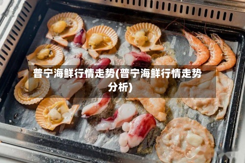 普宁海鲜行情走势(普宁海鲜行情走势分析)-第2张图片