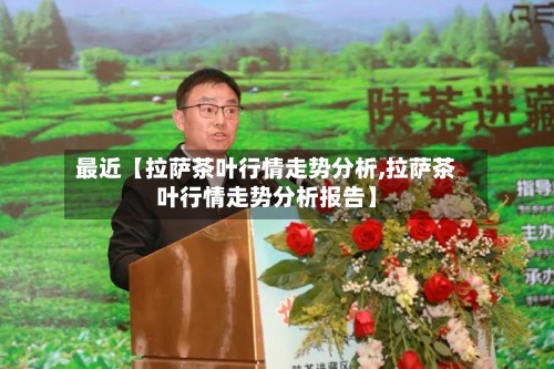 最近【拉萨茶叶行情走势分析,拉萨茶叶行情走势分析报告】