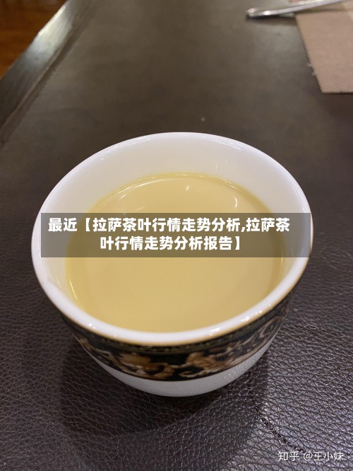 最近【拉萨茶叶行情走势分析,拉萨茶叶行情走势分析报告】-第2张图片