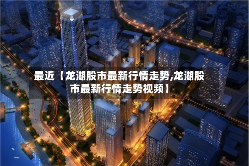 最近【龙湖股市最新行情走势,龙湖股市最新行情走势视频】-第2张图片